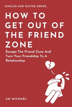 Paperback How To Get Out Of The Friend Zone: Escape The Friend Zone And Turn Your Friendship To A Relationship Book