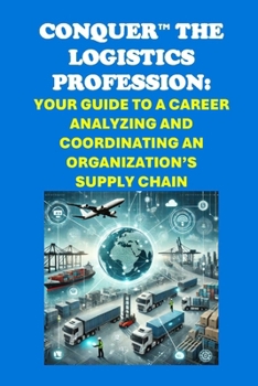 Conquer the Logistics Profession: Your Guide to a Career Analyzing and Coordinating an Organization’s Supply Chain (Vocational Guidance)