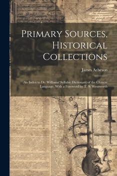 Paperback Primary Sources, Historical Collections: An Index to Dr. Williams' Syllabic Dictionary of the Chinese Language, With a Foreword by T. S. Wentworth Book
