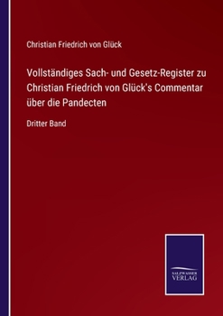 Vollständiges Sach- und Gesetz-Register zu Christian Friedrich von Glück's Commentar über die Pandecten: Dritter Band