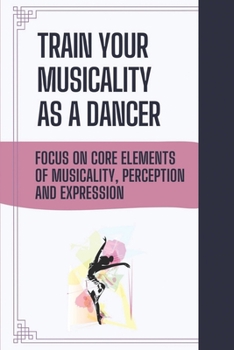 Paperback Train Your Musicality As A Dancer: Focus On Core Elements Of Musicality, Perception And Expression: Importance Of Musicality In Dance Book