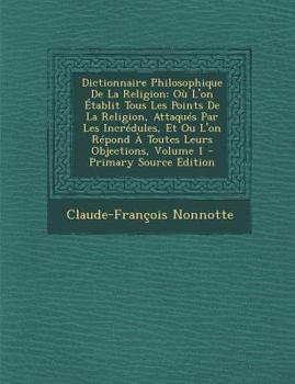 Paperback Dictionnaire Philosophique de la Religion: Ou l'On Etablit Tous Les Points de la Religion, Attaques Par Les Incredules, Et Ou l'On Repond a Toutes Leu [French] Book