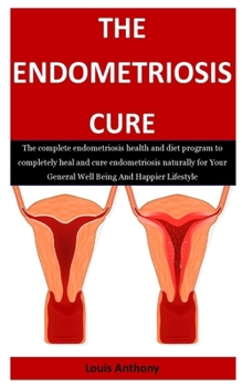 Paperback The Endometriosis Cure: The complete endometriosis health and diet program to completely heal and cure endometriosis naturally for Your Genera Book