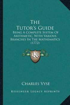 Paperback The Tutor's Guide: Being A Complete System Of Arithmetic, With Various Branches In The Mathematics (1772) Book