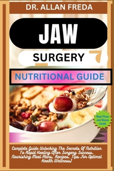 Jaw Surgery Nutritional Guide: Complete Guide Unlocking The Secrets Of Nutrition To Rapid Healing After Surgery Success, Nourishing Meal Plans, Recip