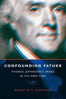 Confounding Father: Thomas Jefferson's Image in His Own Time - Book  of the Jeffersonian America