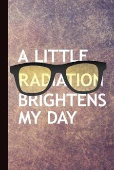 A Little Radiation Brightens My Day: Radiography X-Ray Tech Journal Notebook for Notes, as a Planner or Journaling Gift
