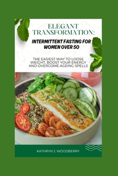 ELEGANT TRANSFORMATION: INTERMITTENT FASTING FOR WOMEN OVER 5O: THE EASIEST WAY TO LOOSE WEIGHT, BOOST YOUR ENERGY AND OVERCOME AGING SPELLS