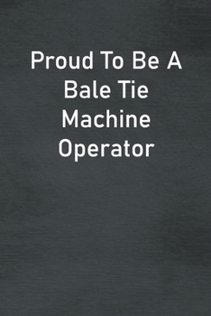 Proud To Be A Bale Tie Machine Operator: Lined Notebook For Men, Women And Co Workers