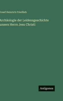 Archäologie der Leidensgeschichte unsers Herrn Jesu Christi
