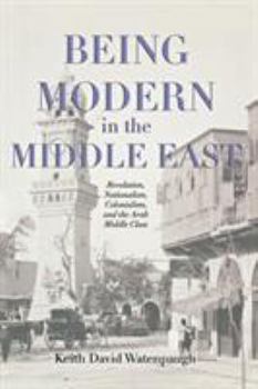Paperback Being Modern in the Middle East: Revolution, Nationalism, Colonialism, and the Arab Middle Class Book