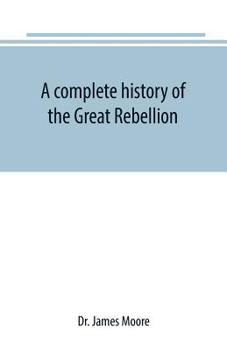 Paperback A complete history of the Great Rebellion; or, The Civil War in the United States, 1861-1865 Comprising a full and impartial account of the Military a Book