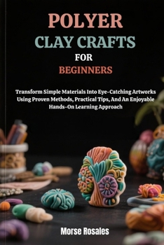 Paperback Polymer Clay Crafts for Beginners: Transform Simple Materials Into Eye-Catching Artworks Using Proven Methods, Practical Tips, And An Enjoyable Hands- Book