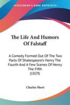 Paperback The Life And Humors Of Falstaff: A Comedy Formed Out Of The Two Parts Of Shakespeare's Henry The Fourth And A Few Scenes Of Henry The Fifth (1829) Book