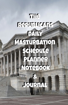 The Republicans Daily Masturbation Schedule Planner Notebook & Journal: The Perfect Gift Idea Adult Gag Prank Gifts Novelty Joke Stocking Stuffer Ideas 5.5x8.5 College Ruled White Paper Glossy Cover