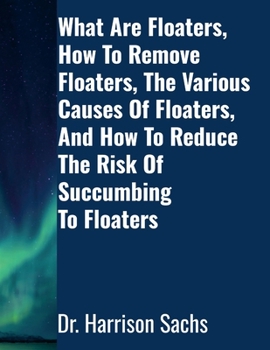 Paperback What Are Floaters, The Various Causes Of Floaters, How To Remove Floaters, And How To Reduce The Risk Of Succumbing To Floaters Book