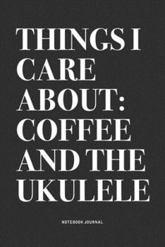 Things I Care About: Coffee And The Ukulele: A 6x9 Inch Diary Notebook Journal With A Bold Text Font Slogan On A Matte Cover and 120 Blank Lined Pages Makes A Great Alternative To A Card