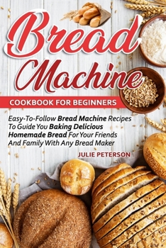 Paperback Bread Machine Cookbook For Beginners: Easy-To-Follow Bread Machine Recipes To Guide You Baking Delicious Homemade Bread For Your Friends And Family Wi Book