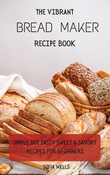 Hardcover The Vibrant Bread Maker Recipe Book: Simple But Tasty Sweet & Savory Recipes For Beginners Book