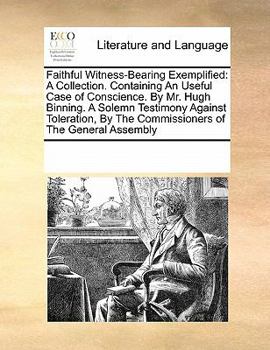 Faithful Witness-Bearing Exemplified: A Collection. Containing An Useful Case of Conscience. By Mr. Hugh Binning. A Solemn Testimony Against Toleration, By The Commissioners of The General Assembly