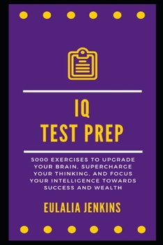 Paperback IQ Test Prep: 5000 Exercises to Upgrade your Brain, Supercharge your Thinking, and Focus your Intelligence towards Success and Wealt Book