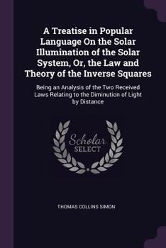 Paperback A Treatise in Popular Language On the Solar Illumination of the Solar System, Or, the Law and Theory of the Inverse Squares: Being an Analysis of the Book