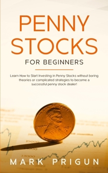 Penny Stocks for Beginners: Learn How to Start Investing in Penny Stocks without Boring Theories or Complicated Strategies to Become a Successful Penny Stock Dealer!