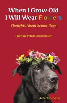 Paperback When I Grow Old I Will Wear Flowers: Thoughts About Senior Dogs Book