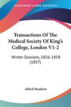 Transactions of the Medical Society of King's College, London V1-2: Winter Sessions, 1856-1858