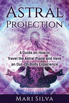 Paperback Astral Projection: A Guide on How to Travel the Astral Plane and Have an Out-Of-Body Experience Book