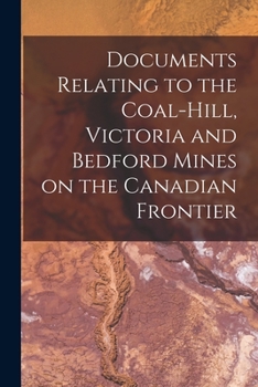 Paperback Documents Relating to the Coal-Hill, Victoria and Bedford Mines on the Canadian Frontier [microform] Book