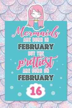 Mermaids Are Born In February But The Prettiest Are Born On February 16: Cute Blank Lined Notebook Gift for Girls and Birthday Card Alternative for Daughter Friend or Coworker