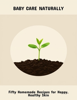 Baby Care Naturally: Fifty Homemade Recipes For Happy, Healthy Skin