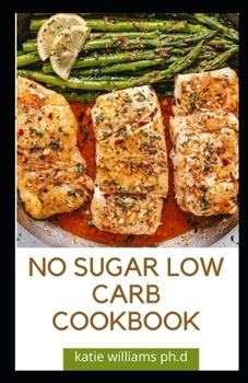 NO SUGAR LOW CARB COOKBOOK: Over 55 Delicious No-Sugar, Low-Carb, Gluten-Free Recipes for Eating Clean and Living Healthy