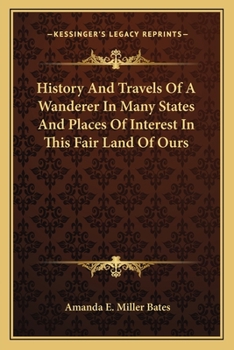 History And Travels Of A Wanderer In Many States And Places Of Interest In This Fair Land Of Ours