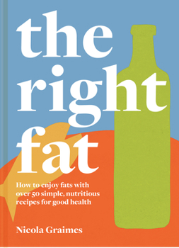 The Right Fat: How to Make the Best Choice with Over 50 Simple, Nutritious Recipes for Good Health