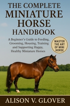 THE COMPLETE MINIATURE HORSE HANDBOOK: A Beginner’s Guide to Feeding, Grooming, Housing, Training, and Supporting Happy, Healthy Miniature Horses