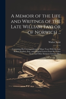 A Memoir of the Life and Writings of the Late William Taylor of Norwich ...: Containing His Correspondence of Many Years With the Late Robert Southey, ... Walter Scott, and Other Eminent Literary Men