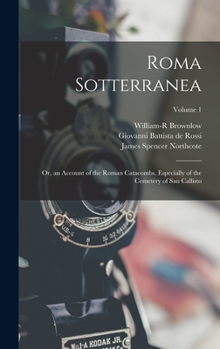 Roma Sotterranea: Or, an Account of the Roman Catacombs, Especially of the Cemetery of San Callisto; Volume 1