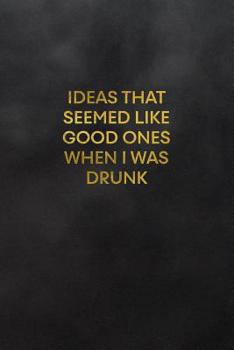 Paperback Ideas That Seemed Like Good Ones When I Was Drunk: Blank Lined Journal to Write in for Notes, to Do Lists, Notepad, Notebook Book