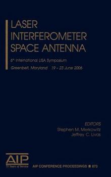 Laser Interferometer Space Antenna: Sixth International LISA Symposium (AIP Conference Proceedings / Astronomy and Astrophysics) - Book #873 of the AIP Conference Proceedings: Astronomy and Astrophysics