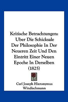 Kritische Betrachtungen: Uber Die Schicksale Der Philosophie In Der Neueren Zeit Und Den Eintritt Einer Neuen Epoche In Derselben (1825)