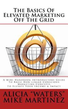 Paperback The Basics Of Elevated Marketing Off The Grid: A Mini Handbook Introductory Guide To Basic Non-linear Conscious Marketing Concepts To Elevate Your Inc Book