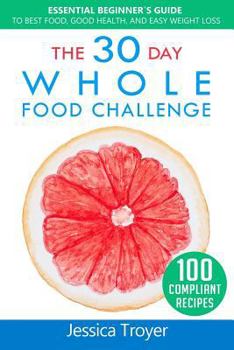 The 30 Day Whole Food Challenge: Essential Beginner`s Guide to Best Food, Good Health, and Easy Weight Loss; With 100 Approved, Simple and Delicious Whole Foods Recipes
