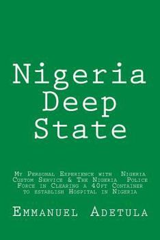 Paperback Nigeria Deep State: My Personal Experience with Nigeria Custom Service & The Nigeria Police Force in Clearing a 40ft Container to establis Book