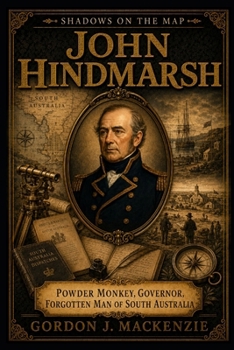 John Hindmarsh: Powder Monkey, Governor, Forgotten Man of South Australia (Shadows on the Map)