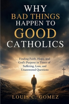 WHY BAD THINGS HAPPEN TO GOOD CATHOLICS: Finding Faith, Hope, and God's Purpose in Times of Suffering, Loss, and Unanswered Questions