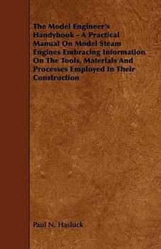 Paperback The Model Engineer's Handybook - A Practical Manual on Model Steam Engines Embracing Information on the Tools, Materials and Processes Employed in The Book