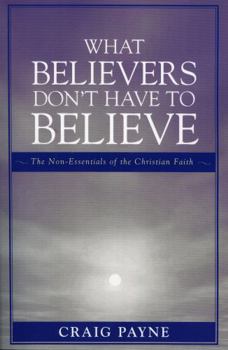 Paperback What Believers Don't Have to Believe: The Non-Essentials of the Christian Faith Book