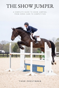 The Show Jumper: A Complete Guide to Show Jumping, from Horse Care to Competition